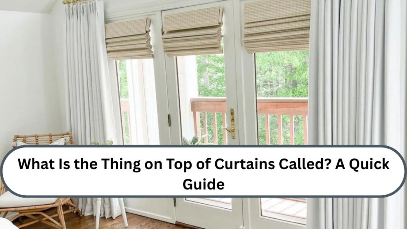 What Is the Thing on Top of Curtains Called? A Quick Guide