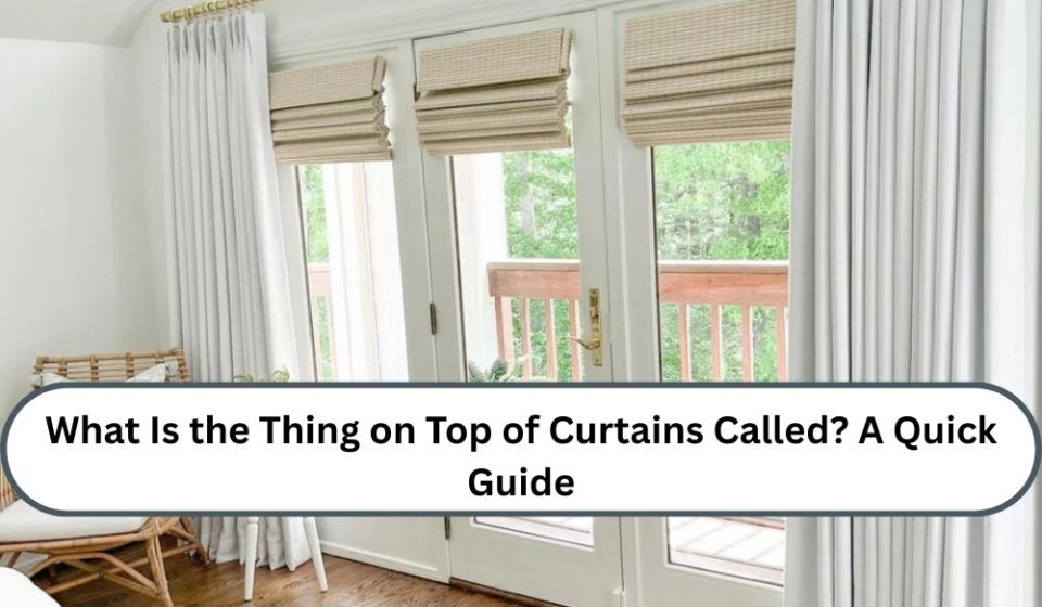 What Is the Thing on Top of Curtains Called? A Quick Guide