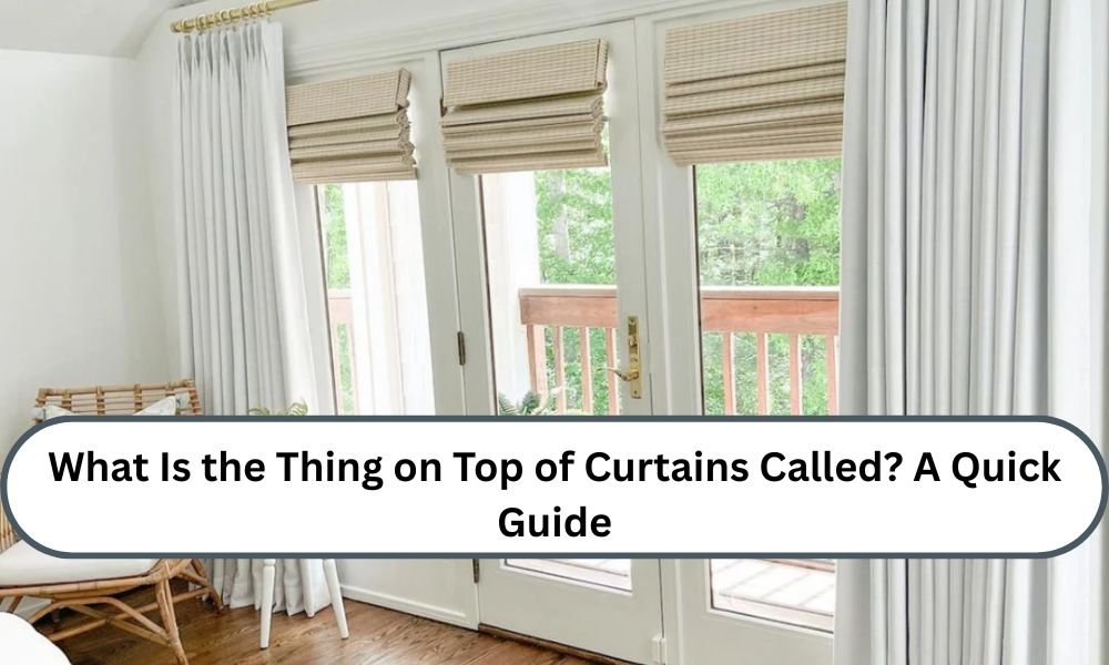 What Is the Thing on Top of Curtains Called? A Quick Guide